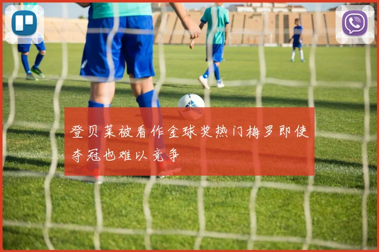 登贝莱被看作金球奖热门梅罗即使夺冠也难以竞争