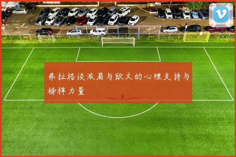 弗拉格谈浓眉与欧文的心理支持与榜样力量