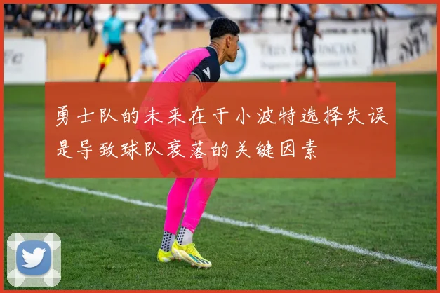勇士队的未来在于小波特选择失误是导致球队衰落的关键因素