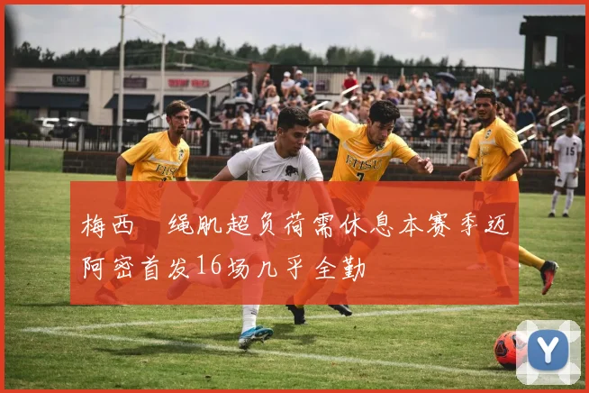 梅西腘绳肌超负荷需休息本赛季迈阿密首发16场几乎全勤