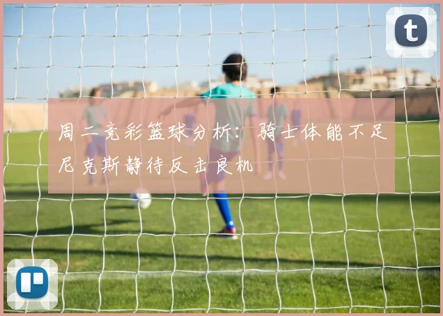 周二竞彩篮球分析：骑士体能不足尼克斯静待反击良机