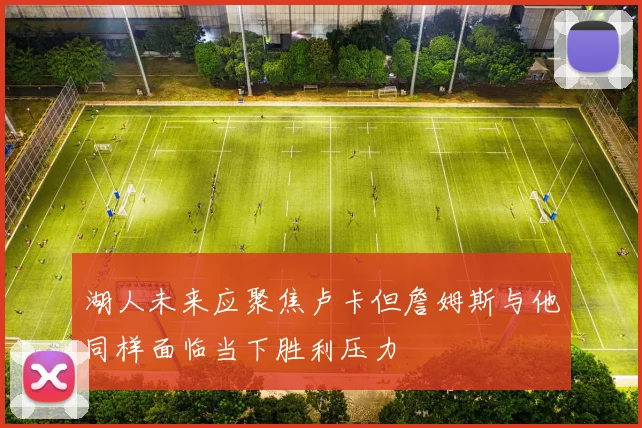湖人未来应聚焦卢卡但詹姆斯与他同样面临当下胜利压力