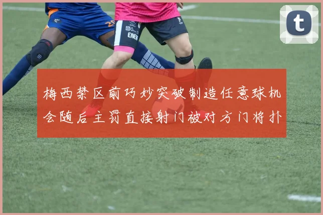 梅西禁区前巧妙突破制造任意球机会随后主罚直接射门被对方门将扑出