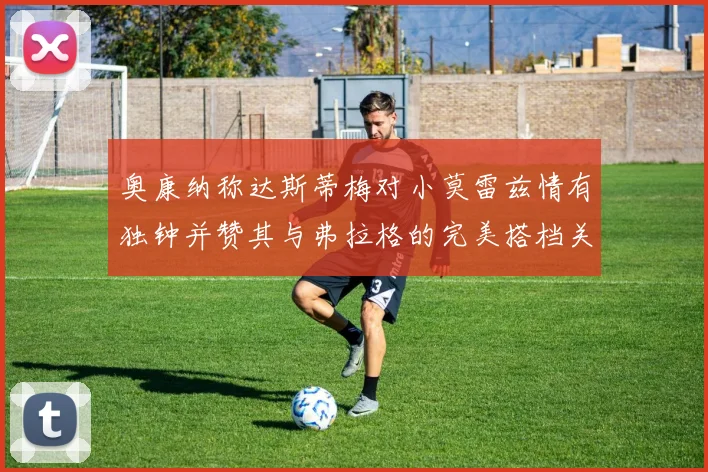 奥康纳称达斯蒂梅对小莫雷兹情有独钟并赞其与弗拉格的完美搭档关系