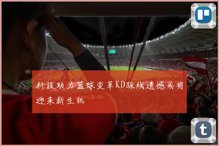 科技助力篮球变革KD踩线遗憾或将迎来新生机