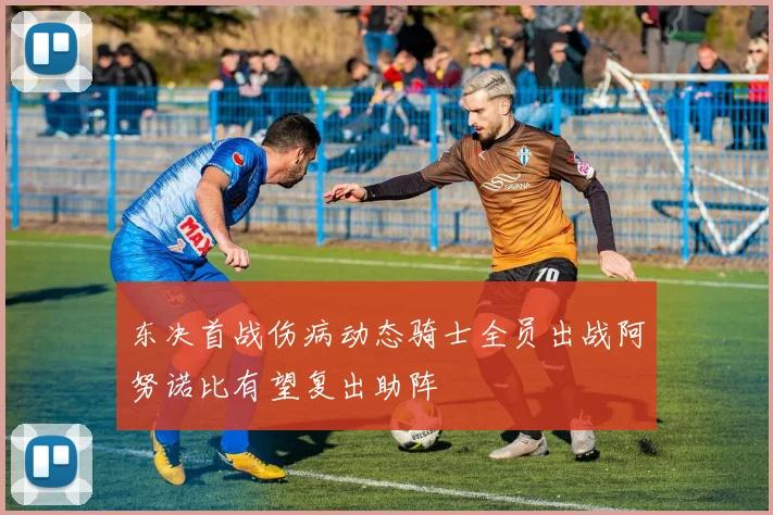 东决首战伤病动态骑士全员出战阿努诺比有望复出助阵