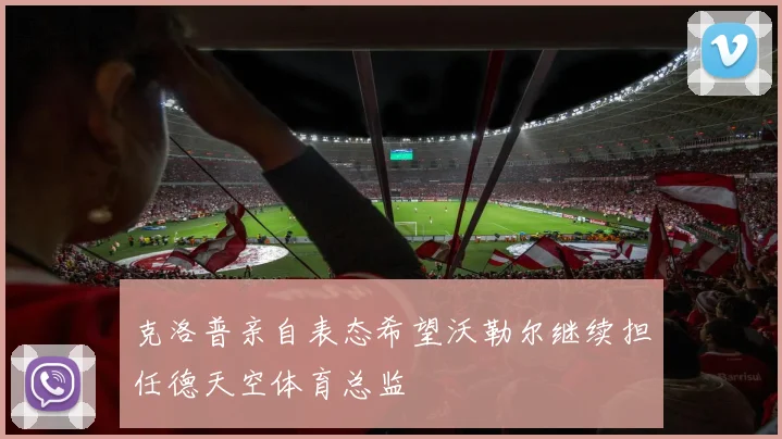 克洛普亲自表态希望沃勒尔继续担任德天空体育总监