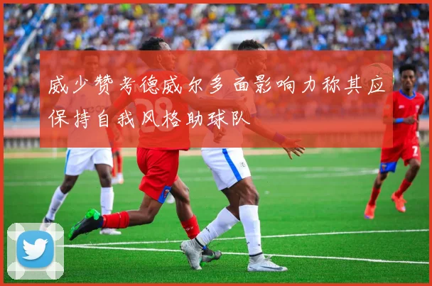 威少赞考德威尔多面影响力称其应保持自我风格助球队