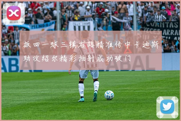 扳回一球三镇右路精准传中卡迪斯助攻绍尔精彩抽射成功破门