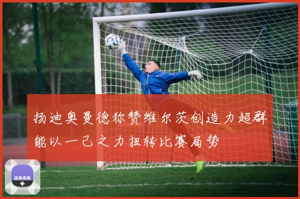 扬迪奥曼德称赞维尔茨创造力超群能以一己之力扭转比赛局势