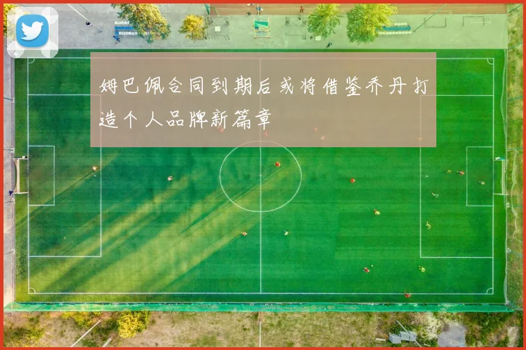 姆巴佩合同到期后或将借鉴乔丹打造个人品牌新篇章