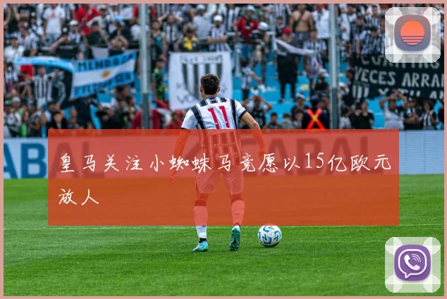 皇马关注小蜘蛛马竞愿以15亿欧元放人