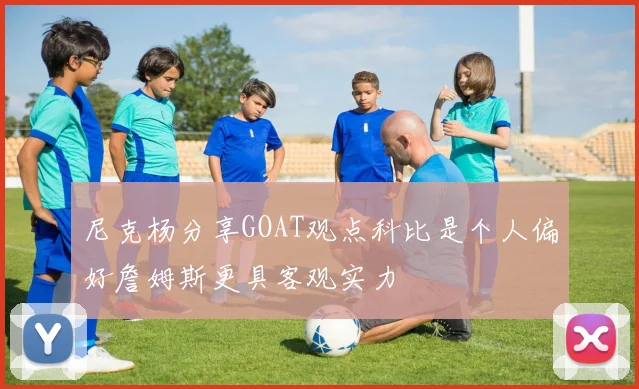 尼克杨分享GOAT观点科比是个人偏好詹姆斯更具客观实力