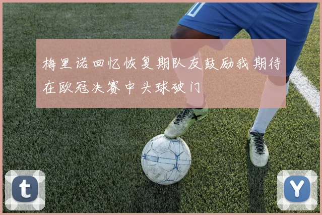 梅里诺回忆恢复期队友鼓励我期待在欧冠决赛中头球破门