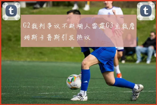 G2裁判争议不断湖人雷霆G3主裁詹姆斯卡普斯引发热议