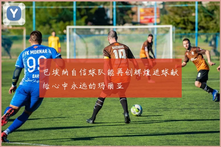 巴埃纳自信球队能再创辉煌进球献给心中永远的玛丽亚