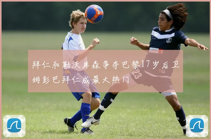 拜仁和勒沃库森争夺巴黎17岁后卫姆彭巴拜仁成最大热门
