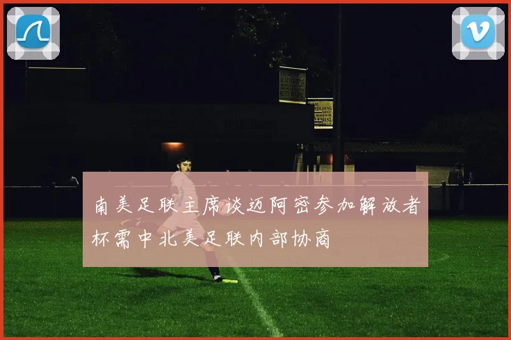 南美足联主席谈迈阿密参加解放者杯需中北美足联内部协商
