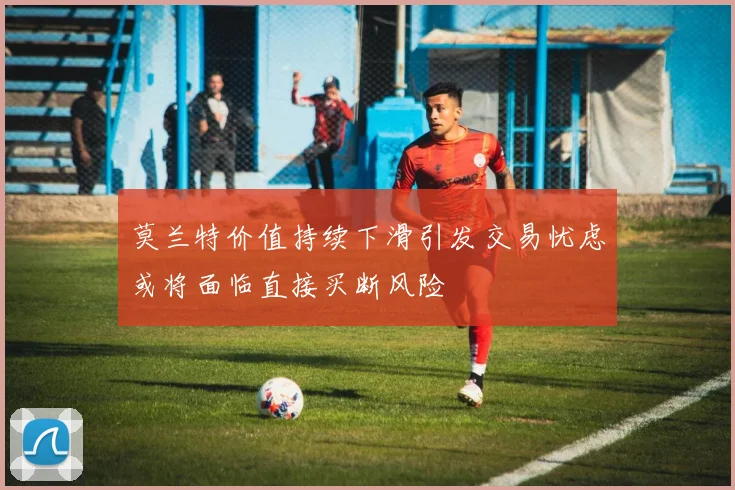 莫兰特价值持续下滑引发交易忧虑或将面临直接买断风险