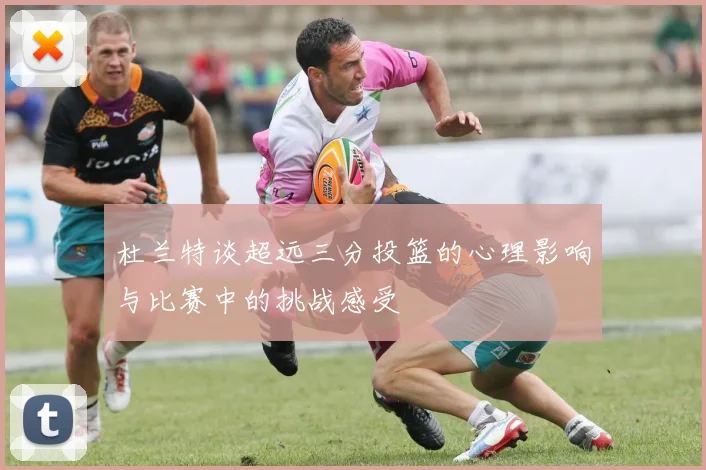 杜兰特谈超远三分投篮的心理影响与比赛中的挑战感受