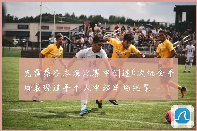 克雷桑在本场比赛中创造6次机会平均表现追平个人中超单场纪录