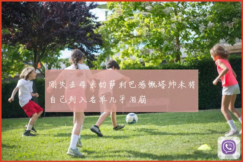 刚失去母亲的萨利巴感慨塔帅未将自己列入名单几乎泪崩