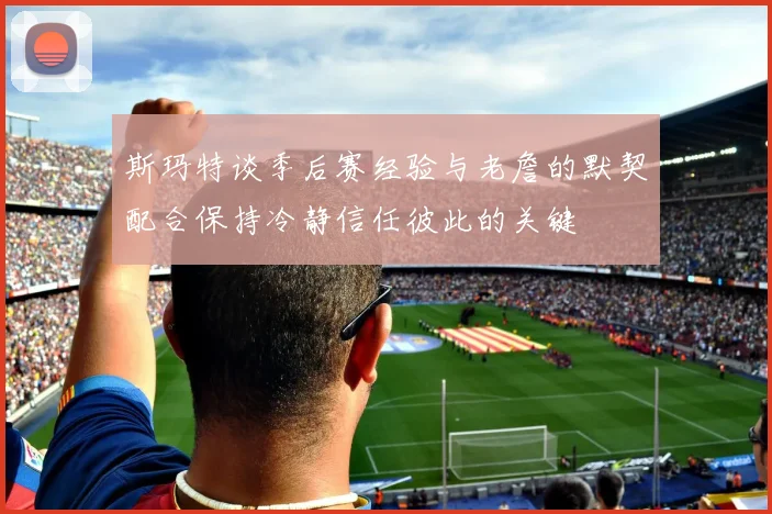 斯玛特谈季后赛经验与老詹的默契配合保持冷静信任彼此的关键