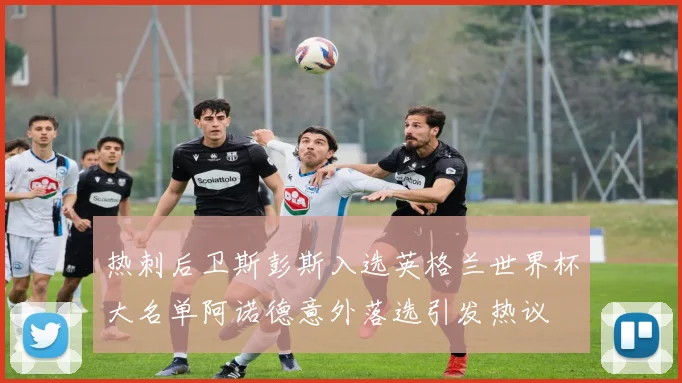 热刺后卫斯彭斯入选英格兰世界杯大名单阿诺德意外落选引发热议
