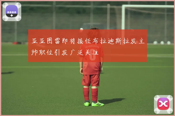 亚亚图雷即将接任布拉迪斯拉发主帅职位引发广泛关注