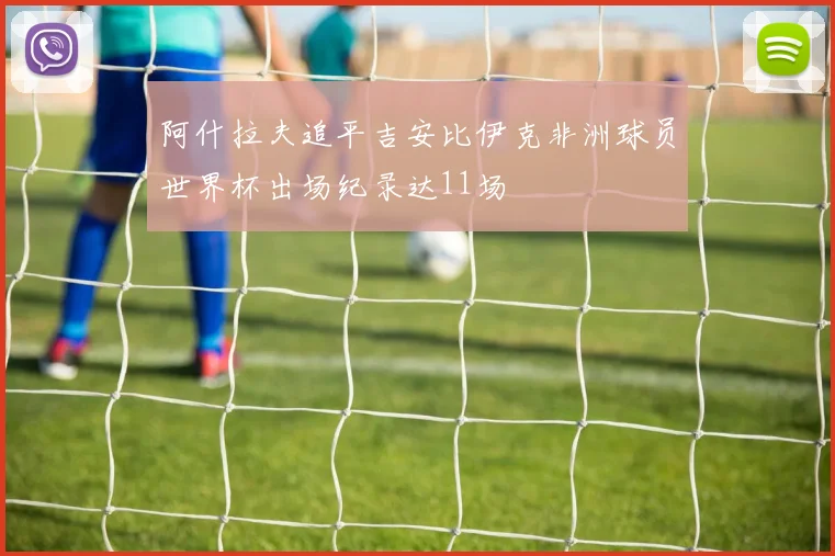 阿什拉夫追平吉安比伊克非洲球员世界杯出场纪录达11场